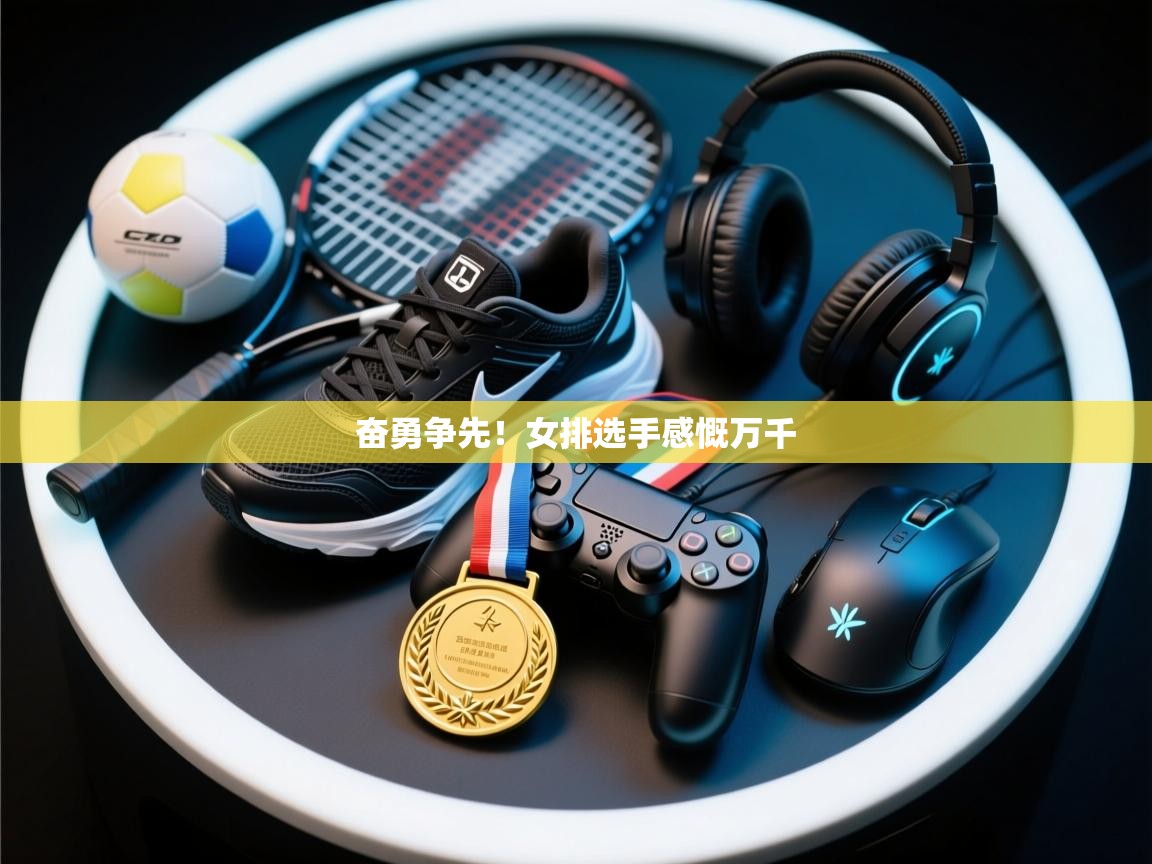 奋勇争先！女排选手感慨万千  第1张