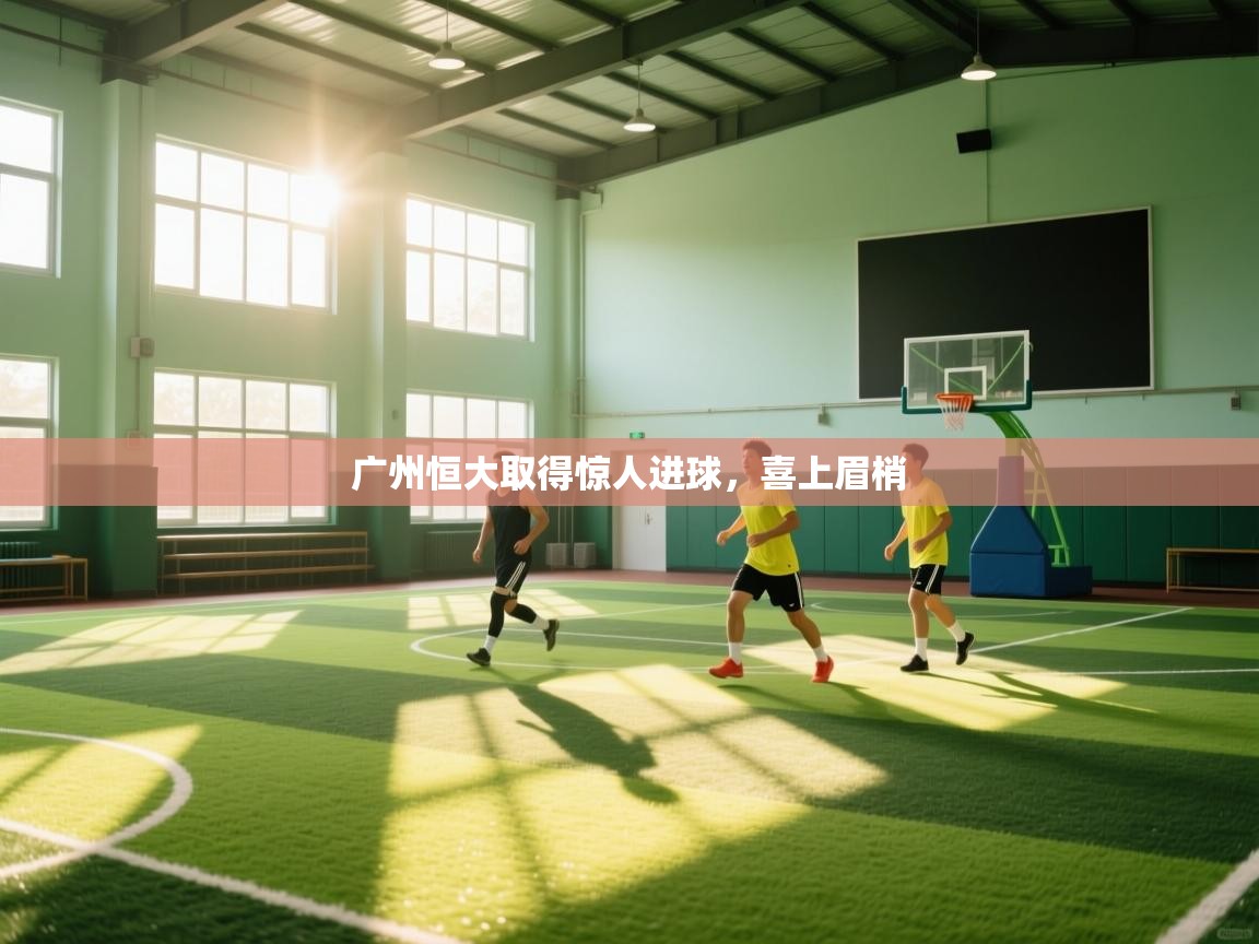 广州恒大取得惊人进球，喜上眉梢  第2张