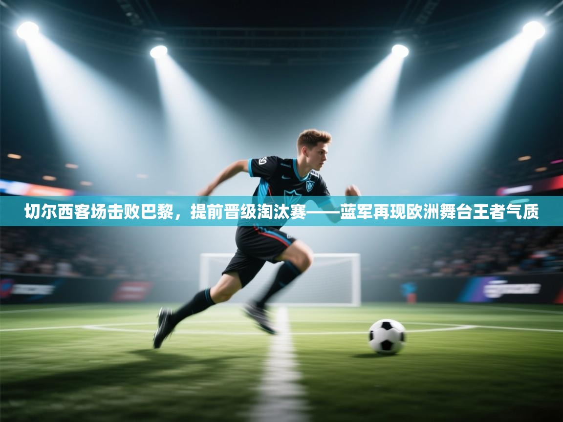 切尔西客场击败巴黎,提前晋级淘汰赛——蓝军再现欧洲舞台王者气质 第1张