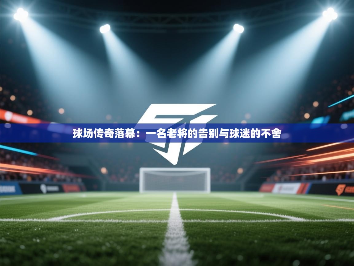 球场传奇落幕：一名老将的告别与球迷的不舍  第2张