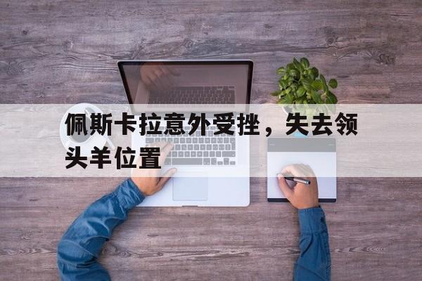 开yun官网-包含佩斯卡拉意外受挫，失去领头羊位置的词条